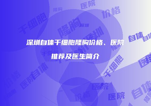 深圳自体干细胞隆胸价格、医院推荐及医生简介