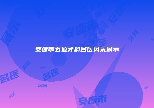 安康市五位牙科名医风采展示