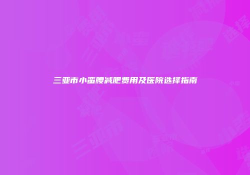 三亚市小蛮腰减肥费用及医院选择指南