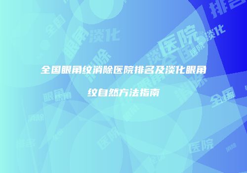 全国眼角纹消除医院排名及淡化眼角纹自然方法指南