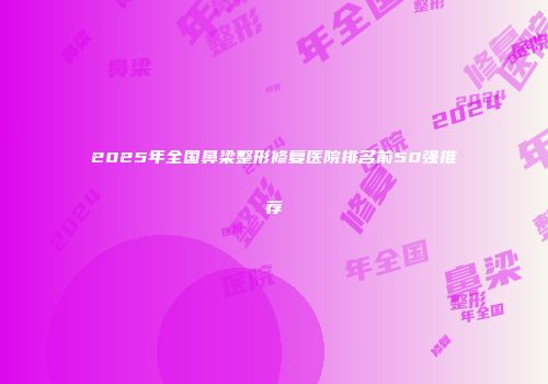 2025年全国鼻梁整形修复医院排名前50强推荐