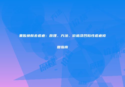 果酸换肤去痘疤：原理、方法、价格及凹陷性痘疤修复指南