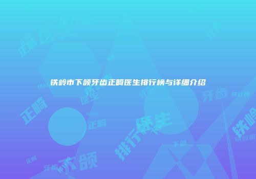 铁岭市下颌牙齿正畸医生排行榜与详细介绍