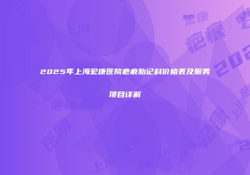 2025年上海宏康医院疤痕胎记科价格表及服务项目详解