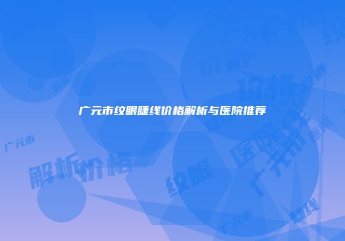 广元市纹眼睫线价格解析与医院推荐