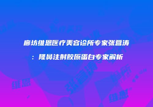 廊坊维恩医疗美容诊所专家张营涛：隆鼻注射胶原蛋白专家解析