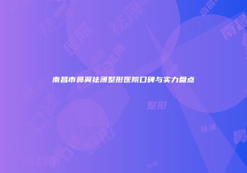 南昌市鼻翼祛薄整形医院口碑与实力盘点