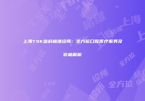 上海TSK齿科格维诊所：全方位口腔医疗服务及价格解析