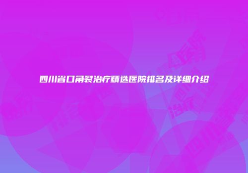 四川省口角裂治疗精选医院排名及详细介绍