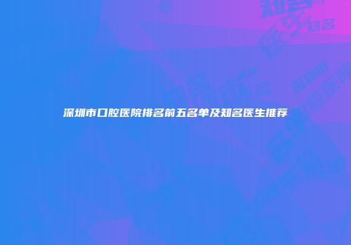 深圳市口腔医院排名前五名单及知名医生推荐