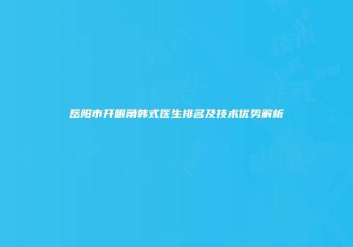 岳阳市开眼角韩式医生排名及技术优势解析