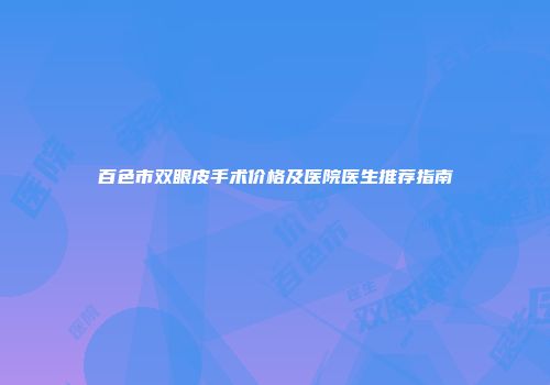 百色市双眼皮手术价格及医院医生推荐指南