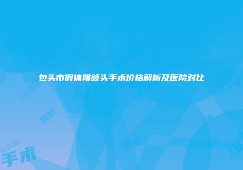 包头市假体隆额头手术价格解析及医院对比