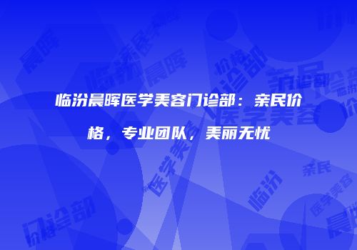 临汾晨晖医学美容门诊部：亲民价格，专业团队，美丽无忧