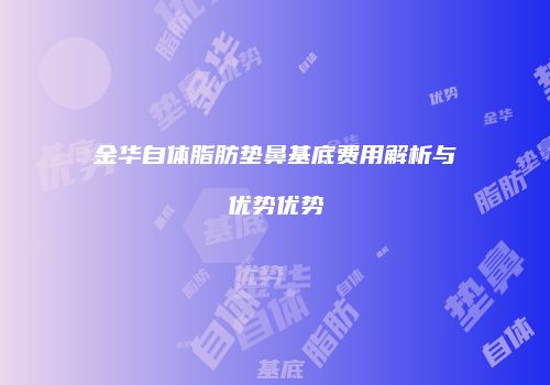 金华自体脂肪垫鼻基底费用解析与优势优势