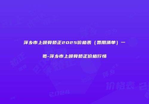 萍乡市上颌骨矫正2025价格表（费用清单）一览-萍乡市上颌骨矫正价格行情
