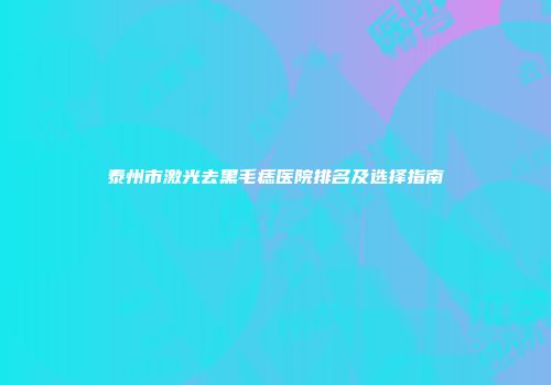 泰州市激光去黑毛痣医院排名及选择指南