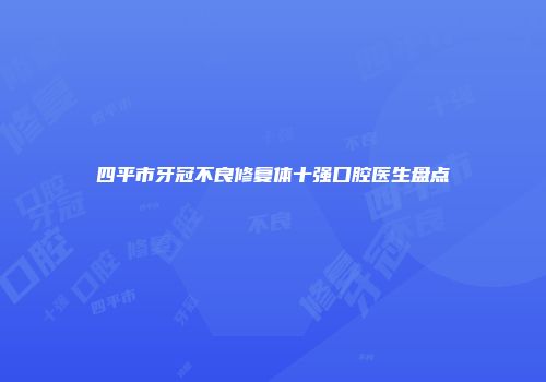 四平市牙冠不良修复体十强口腔医生盘点