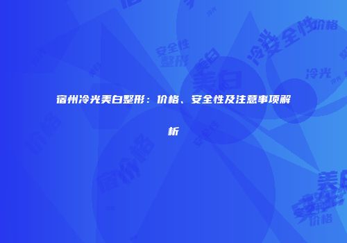 宿州冷光美白整形：价格、安全性及注意事项解析