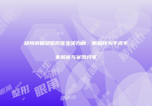 郑州市眼部整形医生实力榜：眼角开大手术专家解析与案例分享
