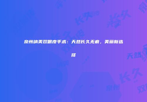 泉州纳美双眼皮手术：天然长久无痕，美丽新选择