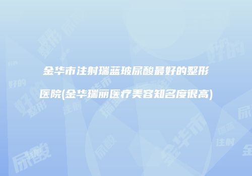 金华市注射瑞蓝玻尿酸最好的整形医院(金华瑞丽医疗美容知名度很高)