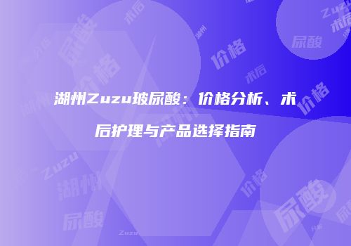 湖州Zuzu玻尿酸：价格分析、术后护理与产品选择指南