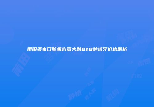 莆田多家口腔机构意大利B&B种植牙价格解析