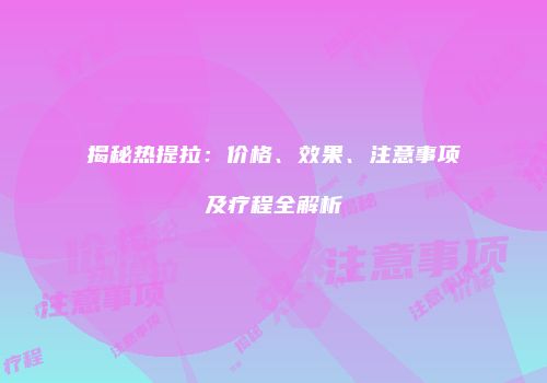揭秘热提拉：价格、效果、注意事项及疗程全解析