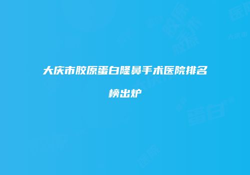 大庆市胶原蛋白隆鼻手术医院排名榜出炉