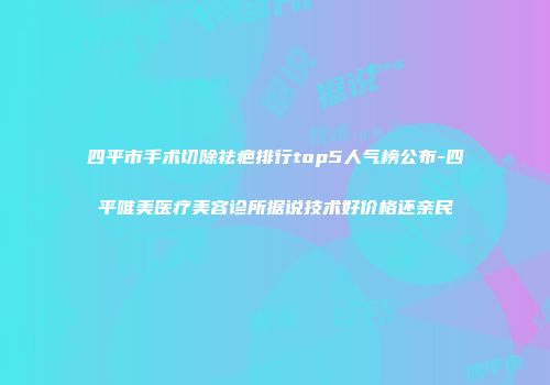 四平市手术切除祛疤排行top5人气榜公布-四平唯美医疗美容诊所据说技术好价格还亲民