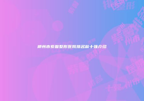 柳州市紫馨整形医院排名前十强介绍