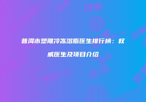 普洱市塑雕冷冻溶脂医生排行榜：权威医生及项目介绍