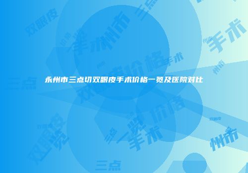 永州市三点切双眼皮手术价格一览及医院对比