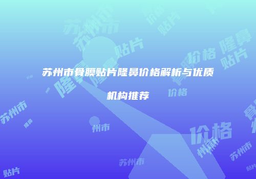苏州市骨膜贴片隆鼻价格解析与优质机构推荐