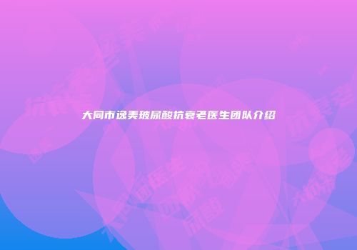 大同市逸美玻尿酸抗衰老医生团队介绍
