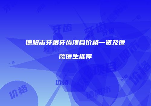 德阳市牙根牙齿项目价格一览及医院医生推荐
