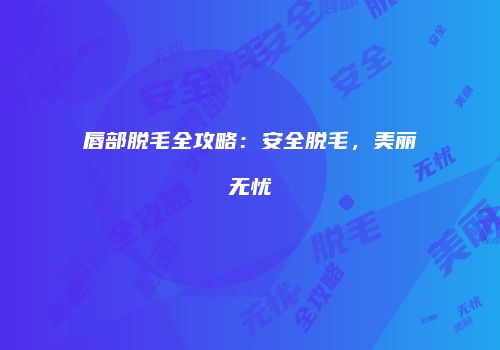 唇部脱毛全攻略：安全脱毛，美丽无忧