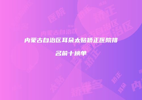 内蒙古自治区耳朵太贴矫正医院排名前十榜单