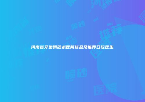 河南省牙齿喷砂术医院排名及推荐口腔医生