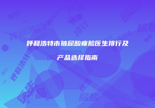 呼和浩特市玻尿酸瘦脸医生排行及产品选择指南