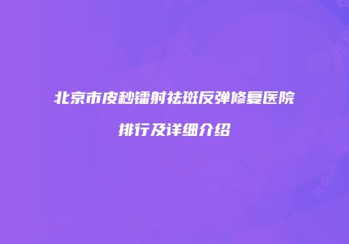 北京市皮秒镭射祛斑反弹修复医院排行及详细介绍