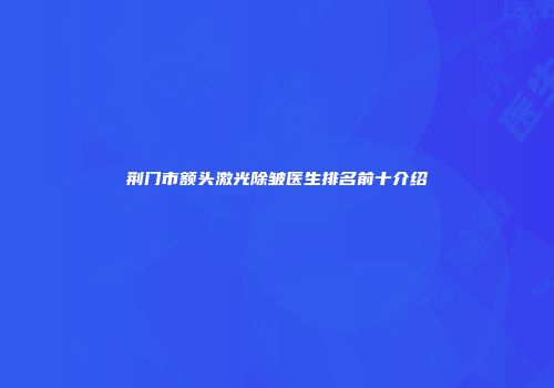 荆门市额头激光除皱医生排名前十介绍