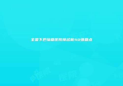 全国下巴缩回医院排名前50强盘点