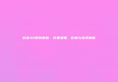 吕梁3D紧肤嫩肤：效果显著，价格与选择解析
