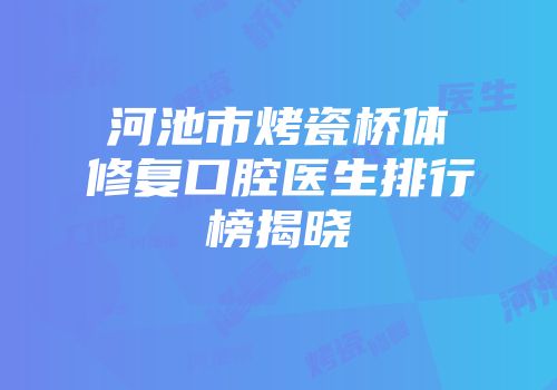 河池市烤瓷桥体修复口腔医生排行榜揭晓