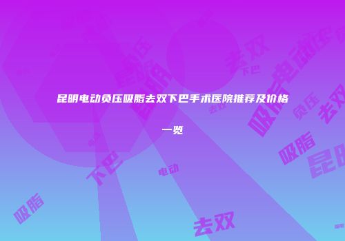 昆明电动负压吸脂去双下巴手术医院推荐及价格一览