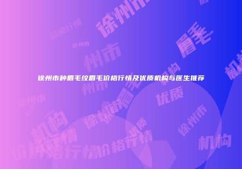 徐州市种眉毛纹眉毛价格行情及优质机构与医生推荐
