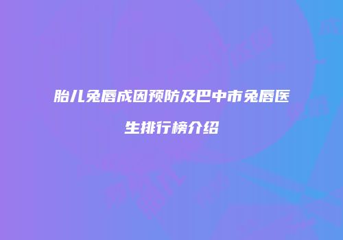 胎儿兔唇成因预防及巴中市兔唇医生排行榜介绍