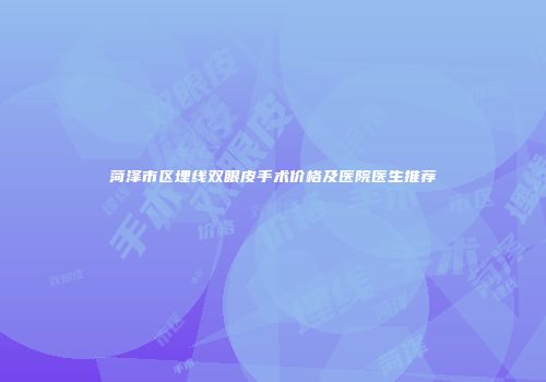菏泽市区埋线双眼皮手术价格及医院医生推荐